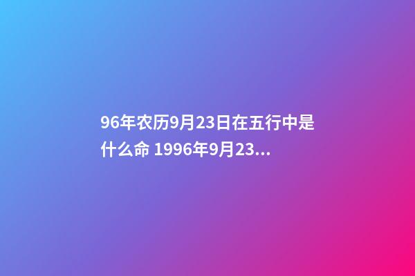 96年农历9月23日在五行中是什么命 1996年9月23日5时出生的人八字-第1张-观点-玄机派